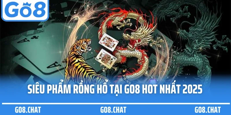 Siêu phẩm rồng hổ tại GO8 hot nhất 2025